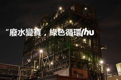 “廢水變寶，綠色循環(huán)，環(huán)保新篇章！”